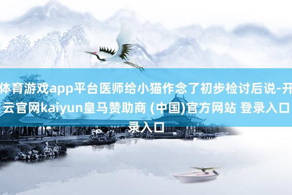 体育游戏app平台医师给小猫作念了初步检讨后说-开云官网kaiyun皇马赞助商 (中国)官方网站 登录入口