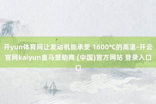 开yun体育网让发动机能承受 1600℃的高温-开云官网kaiyun皇马赞助商 (中国)官方网站 登录入口