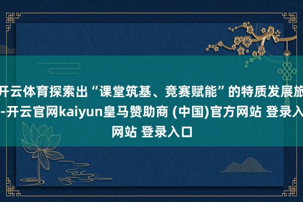 开云体育探索出“课堂筑基、竞赛赋能”的特质发展旅途-开云官网kaiyun皇马赞助商 (中国)官方网站 登录入口