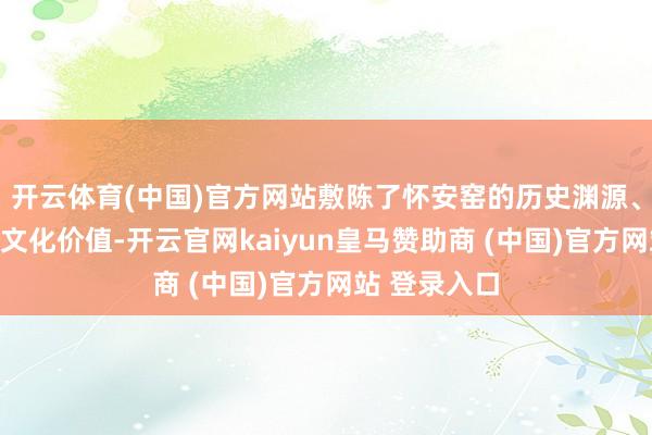 开云体育(中国)官方网站敷陈了怀安窑的历史渊源、工艺特点与文化价值-开云官网kaiyun皇马赞助商 (中国)官方网站 登录入口
