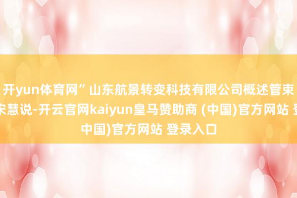开yun体育网”山东航景转变科技有限公司概述管束部部长宋慧说-开云官网kaiyun皇马赞助商 (中国)官方网站 登录入口