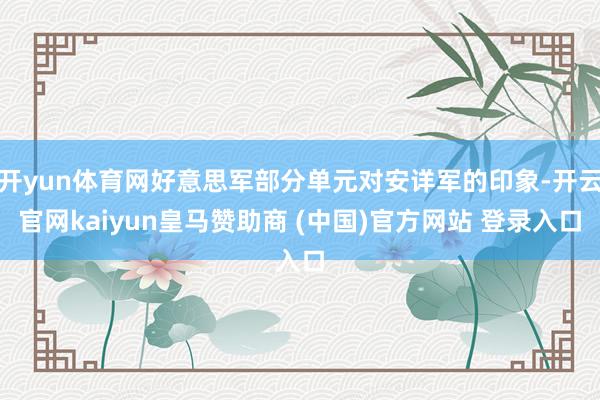 开yun体育网好意思军部分单元对安详军的印象-开云官网kaiyun皇马赞助商 (中国)官方网站 登录入口