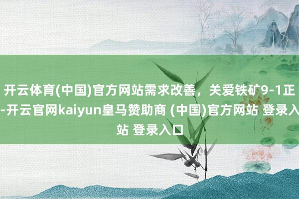 开云体育(中国)官方网站需求改善，关爱铁矿9-1正套-开云官网kaiyun皇马赞助商 (中国)官方网站 登录入口