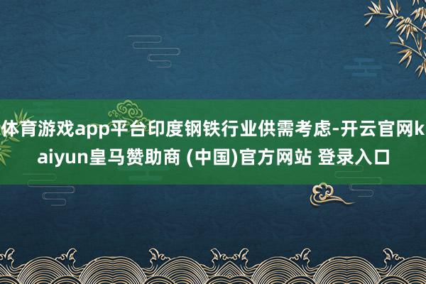 体育游戏app平台印度钢铁行业供需考虑-开云官网kaiyun皇马赞助商 (中国)官方网站 登录入口