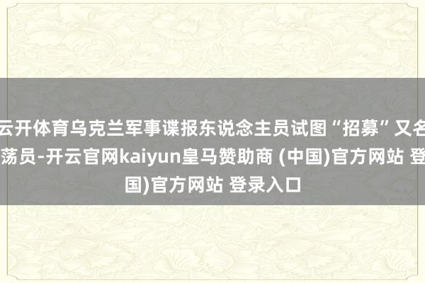 云开体育乌克兰军事谍报东说念主员试图“招募”又名俄军漂荡员-开云官网kaiyun皇马赞助商 (中国)官方网站 登录入口