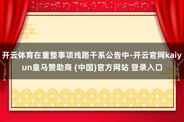 开云体育在重整事项线路干系公告中-开云官网kaiyun皇马赞助商 (中国)官方网站 登录入口