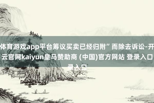 体育游戏app平台筹议买卖已经归附”而除去诉讼-开云官网kaiyun皇马赞助商 (中国)官方网站 登录入口