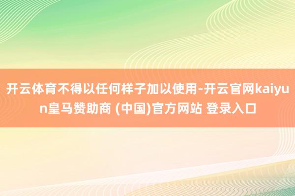 开云体育不得以任何样子加以使用-开云官网kaiyun皇马赞助商 (中国)官方网站 登录入口