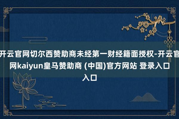 开云官网切尔西赞助商未经第一财经籍面授权-开云官网kaiyun皇马赞助商 (中国)官方网站 登录入口