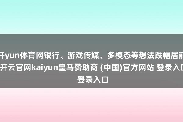 开yun体育网银行、游戏传媒、多模态等想法跌幅居前-开云官网kaiyun皇马赞助商 (中国)官方网站 登录入口