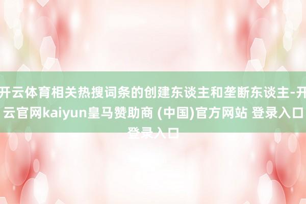 开云体育相关热搜词条的创建东谈主和垄断东谈主-开云官网kaiyun皇马赞助商 (中国)官方网站 登录入口