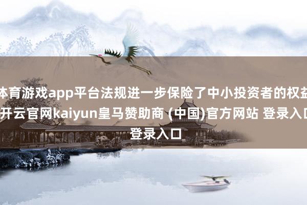 体育游戏app平台法规进一步保险了中小投资者的权益-开云官网kaiyun皇马赞助商 (中国)官方网站 登录入口