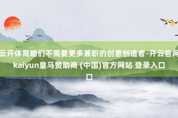 云开体育咱们不需要更多兼职的创意创造者-开云官网kaiyun皇马赞助商 (中国)官方网站 登录入口