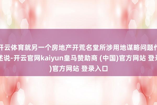 开云体育就另一个房地产开荒名堂所涉用地谋略问题作造作述说-开云官网kaiyun皇马赞助商 (中国)官方网站 登录入口