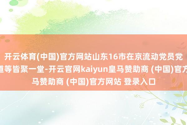 开云体育(中国)官方网站山东16市在京流动党员党委关系负责同道等皆聚一堂-开云官网kaiyun皇马赞助商 (中国)官方网站 登录入口