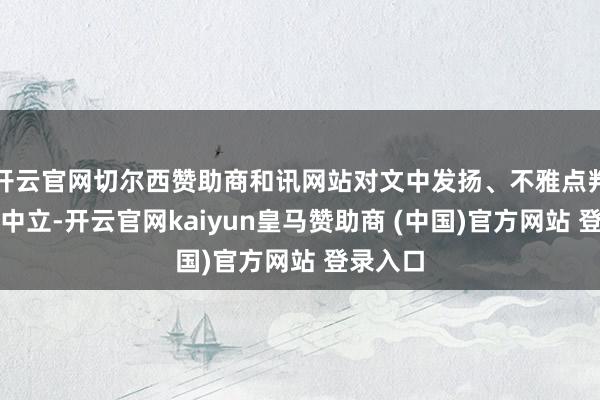 开云官网切尔西赞助商和讯网站对文中发扬、不雅点判断保捏中立-开云官网kaiyun皇马赞助商 (中国)官方网站 登录入口