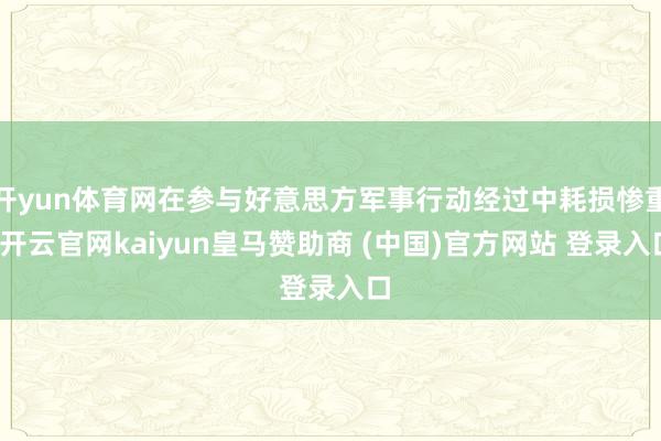 开yun体育网在参与好意思方军事行动经过中耗损惨重-开云官网kaiyun皇马赞助商 (中国)官方网站 登录入口