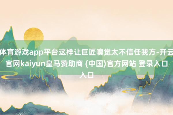 体育游戏app平台这样让巨匠嗅觉太不信任我方-开云官网kaiyun皇马赞助商 (中国)官方网站 登录入口