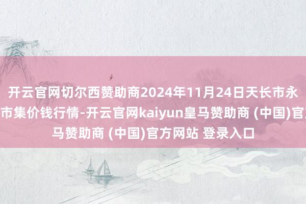 开云官网切尔西赞助商2024年11月24日天长市永福农副家具批发市集价钱行情-开云官网kaiyun皇马赞助商 (中国)官方网站 登录入口
