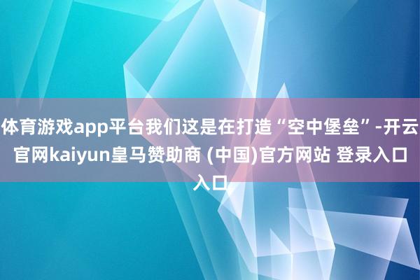 体育游戏app平台我们这是在打造“空中堡垒”-开云官网kaiyun皇马赞助商 (中国)官方网站 登录入口