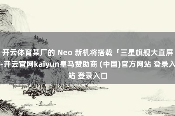 开云体育某厂的 Neo 新机将搭载「三星旗舰大直屏」-开云官网kaiyun皇马赞助商 (中国)官方网站 登录入口