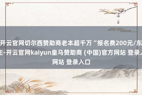 开云官网切尔西赞助商老本超千万“报名费200元/东谈主-开云官网kaiyun皇马赞助商 (中国)官方网站 登录入口