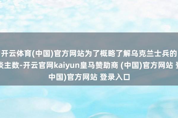 开云体育(中国)官方网站为了概略了解乌克兰士兵的物化东谈主数-开云官网kaiyun皇马赞助商 (中国)官方网站 登录入口