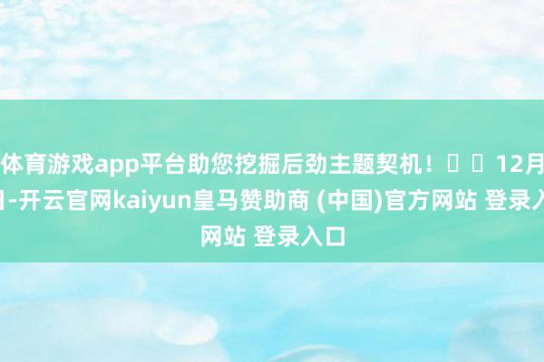 体育游戏app平台助您挖掘后劲主题契机！		12月2日-开云官网kaiyun皇马赞助商 (中国)官方网站 登录入口