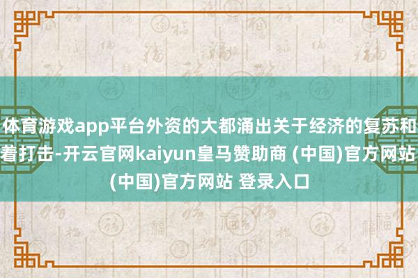 体育游戏app平台外资的大都涌出关于经济的复苏和发展有较着打击-开云官网kaiyun皇马赞助商 (中国)官方网站 登录入口