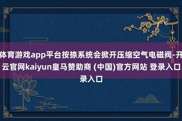 体育游戏app平台按捺系统会掀开压缩空气电磁阀-开云官网kaiyun皇马赞助商 (中国)官方网站 登录入口