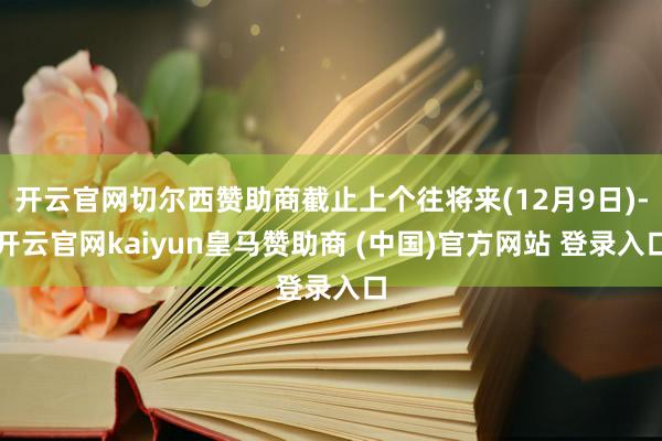 开云官网切尔西赞助商截止上个往将来(12月9日)-开云官网kaiyun皇马赞助商 (中国)官方网站 登录入口