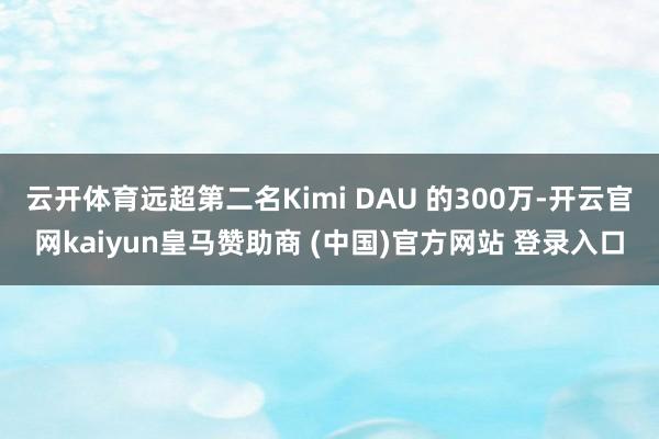 云开体育远超第二名Kimi DAU 的300万-开云官网kaiyun皇马赞助商 (中国)官方网站 登录入口