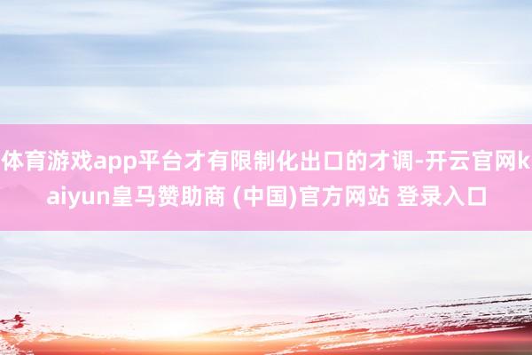 体育游戏app平台才有限制化出口的才调-开云官网kaiyun皇马赞助商 (中国)官方网站 登录入口