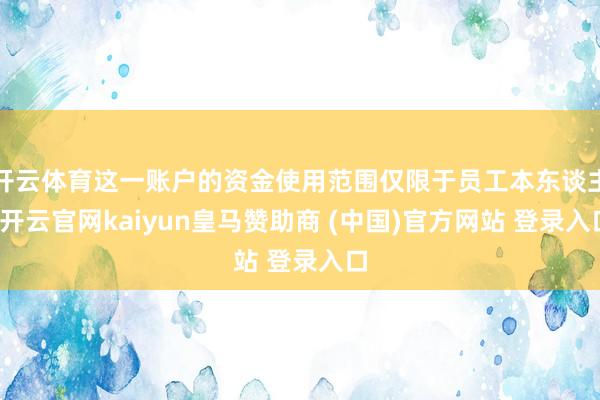 开云体育这一账户的资金使用范围仅限于员工本东谈主-开云官网kaiyun皇马赞助商 (中国)官方网站 登录入口