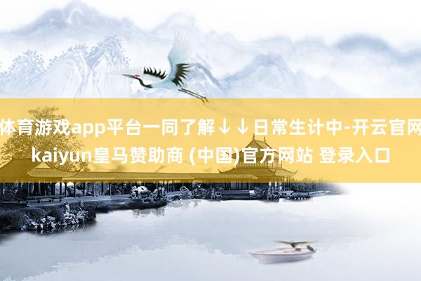 体育游戏app平台一同了解↓↓日常生计中-开云官网kaiyun皇马赞助商 (中国)官方网站 登录入口