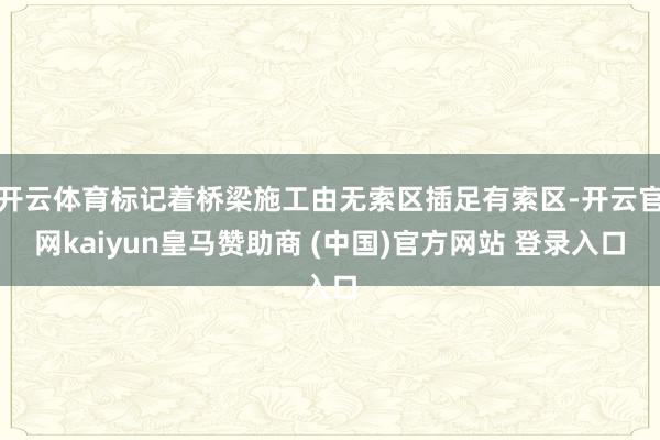 开云体育标记着桥梁施工由无索区插足有索区-开云官网kaiyun皇马赞助商 (中国)官方网站 登录入口