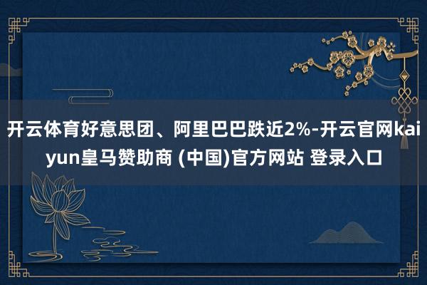 开云体育好意思团、阿里巴巴跌近2%-开云官网kaiyun皇马赞助商 (中国)官方网站 登录入口