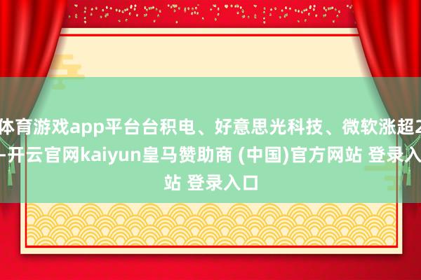 体育游戏app平台台积电、好意思光科技、微软涨超2%-开云官网kaiyun皇马赞助商 (中国)官方网站 登录入口