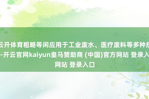 云开体育粗略等闲应用于工业废水、医疗废料等多种规模-开云官网kaiyun皇马赞助商 (中国)官方网站 登录入口