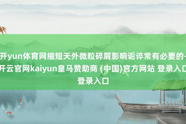 开yun体育网缩短天外微粒碎屑影响诟谇常有必要的-开云官网kaiyun皇马赞助商 (中国)官方网站 登录入口