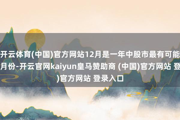 开云体育(中国)官方网站12月是一年中股市最有可能高潮的月份-开云官网kaiyun皇马赞助商 (中国)官方网站 登录入口