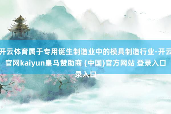开云体育属于专用诞生制造业中的模具制造行业-开云官网kaiyun皇马赞助商 (中国)官方网站 登录入口