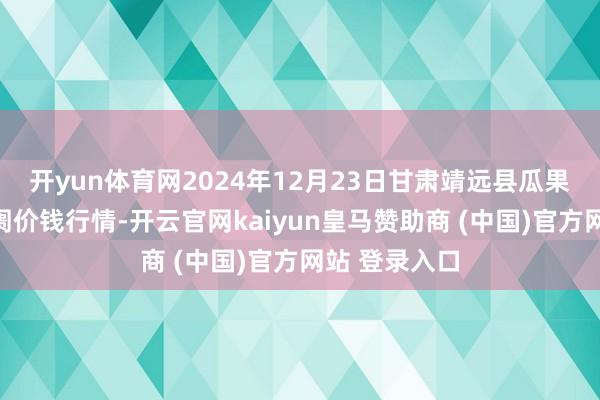 开yun体育网2024年12月23日甘肃靖远县瓜果蔬菜批发阛阓价钱行情-开云官网kaiyun皇马赞助商 (中国)官方网站 登录入口