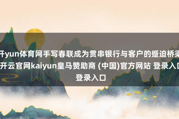 开yun体育网手写春联成为贯串银行与客户的蹙迫桥梁-开云官网kaiyun皇马赞助商 (中国)官方网站 登录入口