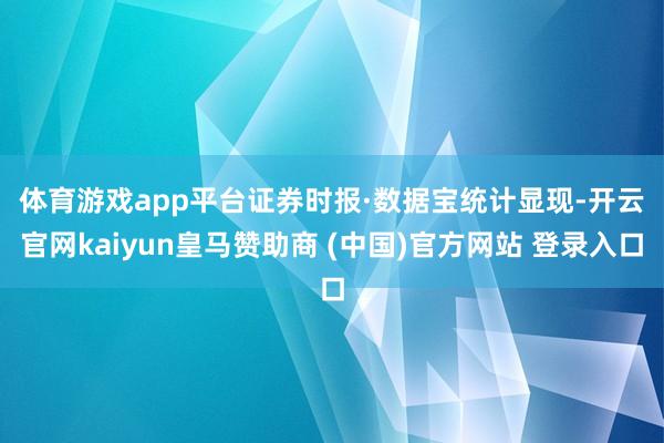 体育游戏app平台　　证券时报·数据宝统计显现-开云官网kaiyun皇马赞助商 (中国)官方网站 登录入口