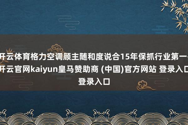 开云体育格力空调顾主随和度说合15年保抓行业第一-开云官网kaiyun皇马赞助商 (中国)官方网站 登录入口
