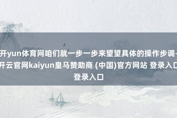 开yun体育网咱们就一步一步来望望具体的操作步调-开云官网kaiyun皇马赞助商 (中国)官方网站 登录入口