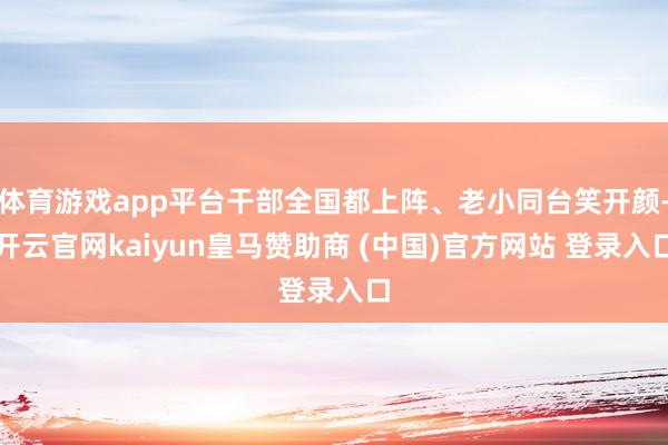 体育游戏app平台干部全国都上阵、老小同台笑开颜-开云官网kaiyun皇马赞助商 (中国)官方网站 登录入口