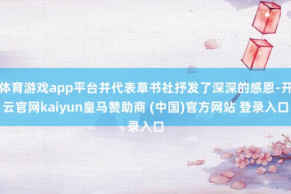 体育游戏app平台并代表草书社抒发了深深的感恩-开云官网kaiyun皇马赞助商 (中国)官方网站 登录入口