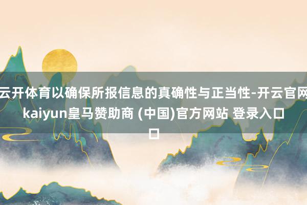 云开体育以确保所报信息的真确性与正当性-开云官网kaiyun皇马赞助商 (中国)官方网站 登录入口
